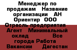 Менеджер по продажам › Название организации ­ АН Ориентир, ООО › Отрасль предприятия ­ Агент › Минимальный оклад ­ 50 000 - Все города Работа » Вакансии   . Дагестан респ.,Дагестанские Огни г.